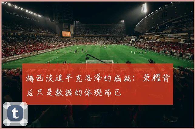 梅西谈追平克洛泽的成就：荣耀背后只是数据的体现而已