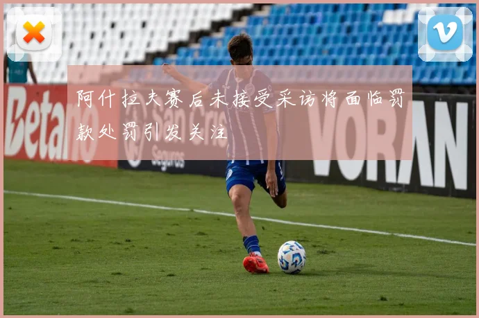 阿什拉夫赛后未接受采访将面临罚款处罚引发关注