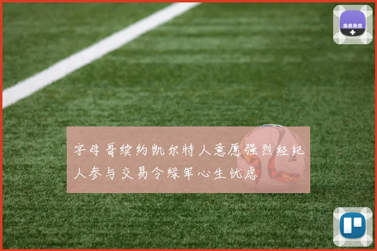 字母哥续约凯尔特人意愿强烈经纪人参与交易令绿军心生忧虑