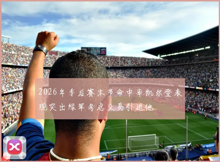 2026年季后赛末节命中率凯尔登表现突出绿军考虑交易引进他