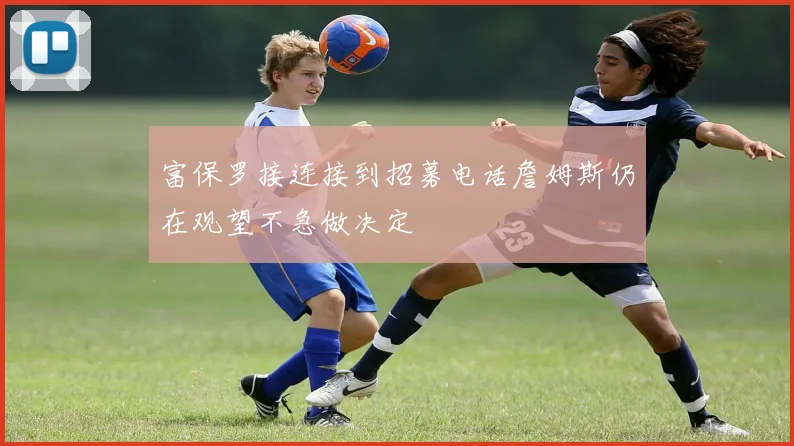 富保罗接连接到招募电话詹姆斯仍在观望不急做决定