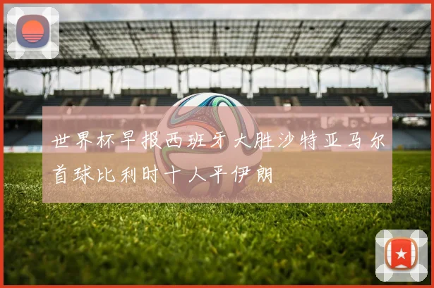 世界杯早报西班牙大胜沙特亚马尔首球比利时十人平伊朗