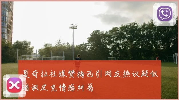 夏奇拉社媒赞梅西引网友热议疑似暗讽皮克情感纠葛