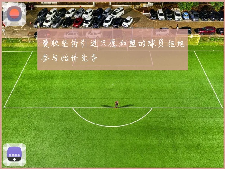 曼联坚持引进只愿加盟的球员拒绝参与抬价竞争
