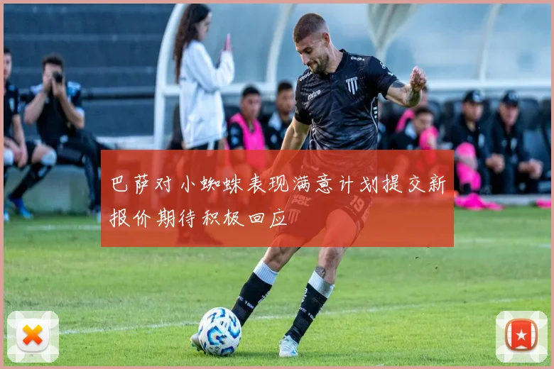 巴萨对小蜘蛛表现满意计划提交新报价期待积极回应