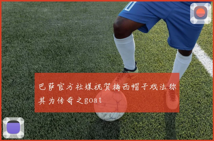 巴萨官方社媒祝贺梅西帽子戏法称其为传奇之goat
