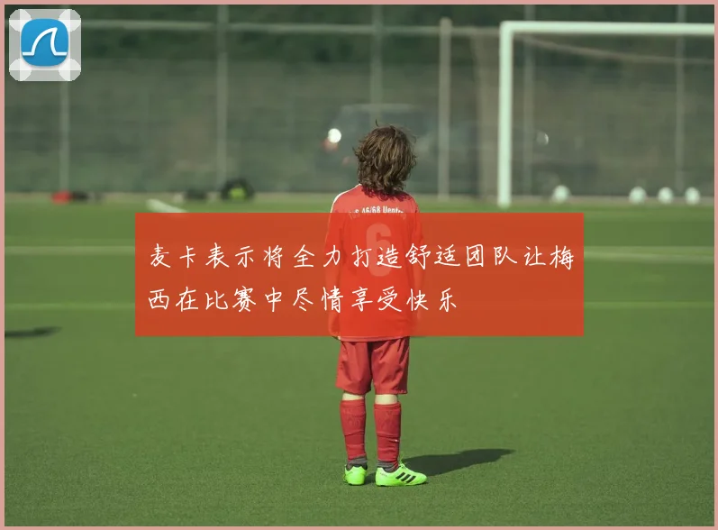 麦卡表示将全力打造舒适团队让梅西在比赛中尽情享受快乐