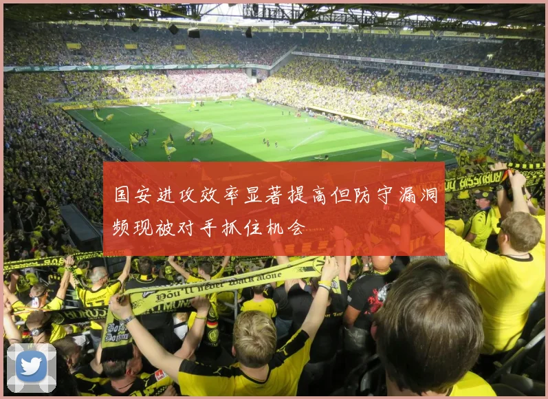 国安进攻效率显著提高但防守漏洞频现被对手抓住机会