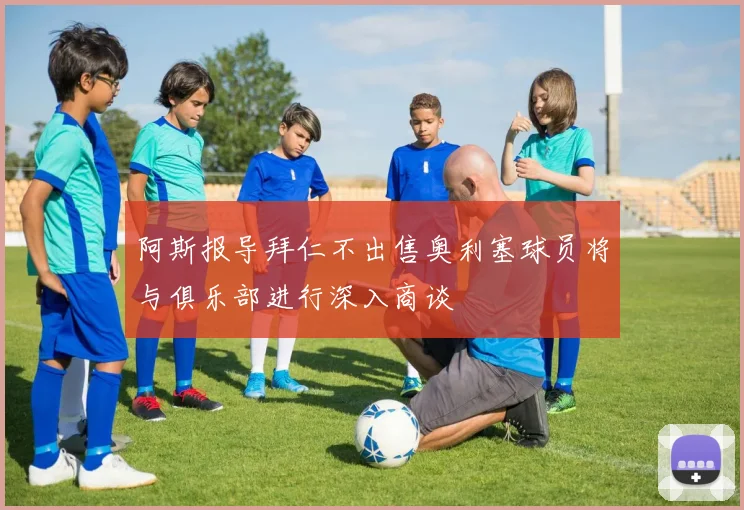 阿斯报导拜仁不出售奥利塞球员将与俱乐部进行深入商谈
