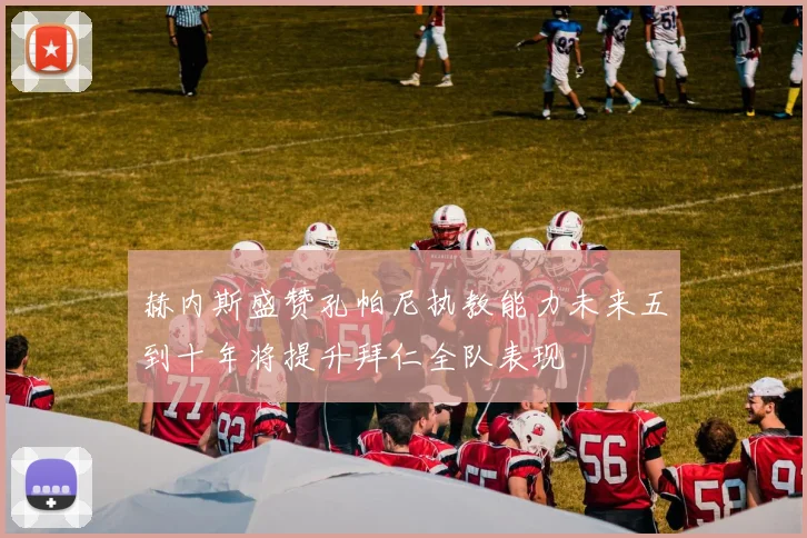 赫内斯盛赞孔帕尼执教能力未来五到十年将提升拜仁全队表现