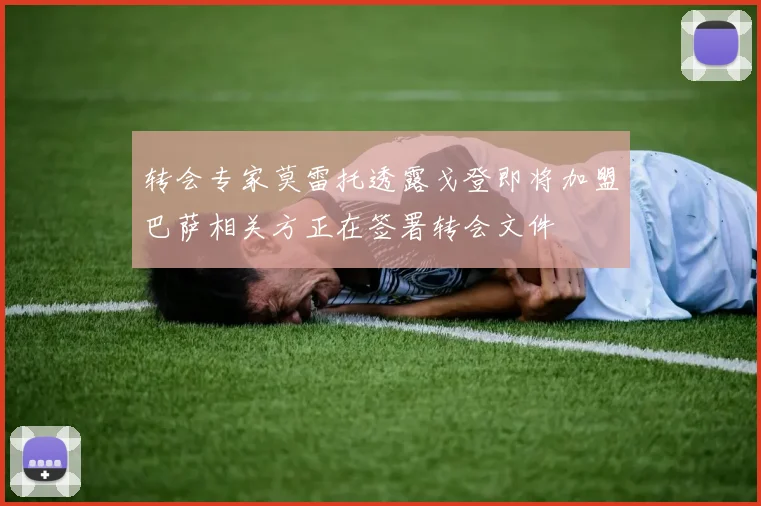 转会专家莫雷托透露戈登即将加盟巴萨相关方正在签署转会文件