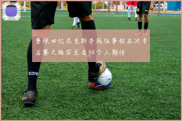 费根回忆尼克斯夺冠往事称本次季后赛之路实至名归令人期待