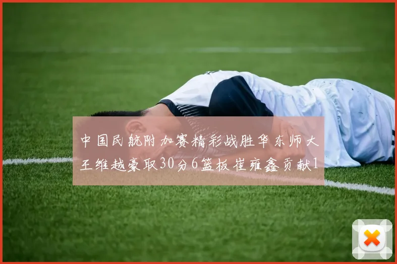 中国民航附加赛精彩战胜华东师大王维越豪取30分6篮板崔雍鑫贡献12分13篮板15助攻