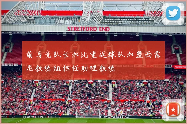 前马竞队长加比重返球队加盟西蒙尼教练组担任助理教练