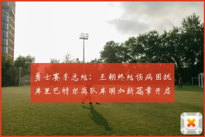 勇士赛季总结：王朝终结伤病困扰库里巴特尔离队库明加新篇章开启