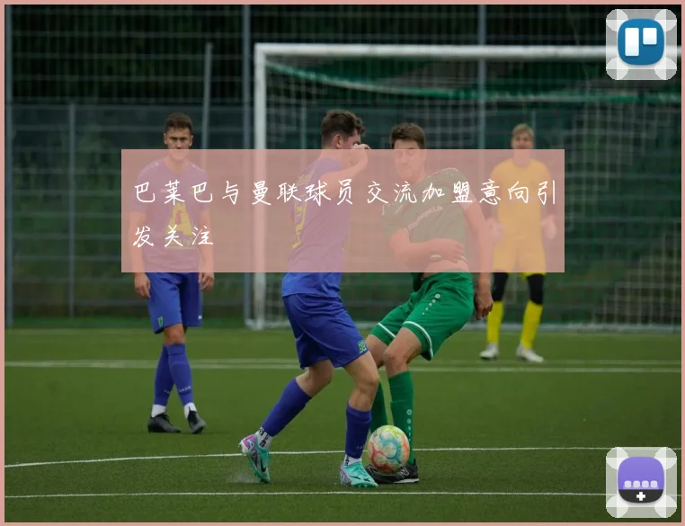 巴莱巴与曼联球员交流加盟意向引发关注